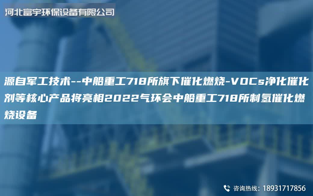 源自軍工技術(shù)--中船重工718所旗下催化燃燒-VOCs凈化催化劑等核心產(chǎn)品將亮相2022氣環(huán)會(huì)中船重工718所制氫催化燃燒設(shè)備