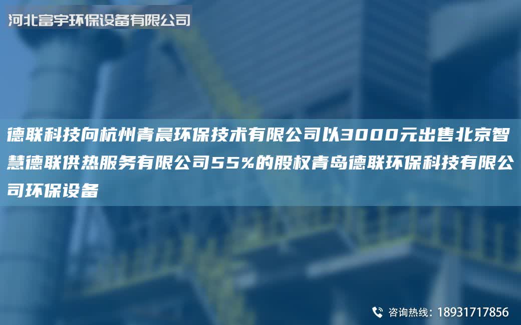 德聯科技向杭州青晨環保技術有限公司以3000元出售北京智慧德聯供熱服務有限公司55%的股權青島德聯環保科技有限公司環保設備