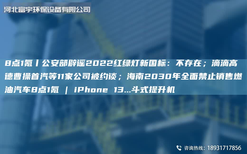 8點1氪丨公安部辟謠2022紅綠燈新G標:不存在;滴滴高德曹操首汽等11家公司被約談;海南2030年全面禁止銷售燃油汽車8點1氪 | iPhone 13...斗式提升機