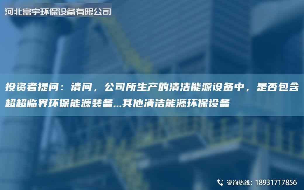 投資者提問：請(qǐng)問，公司所生產(chǎn)的清潔能源設(shè)備中，是否包含超超臨界環(huán)保能源裝備...其他清潔能源環(huán)保設(shè)備