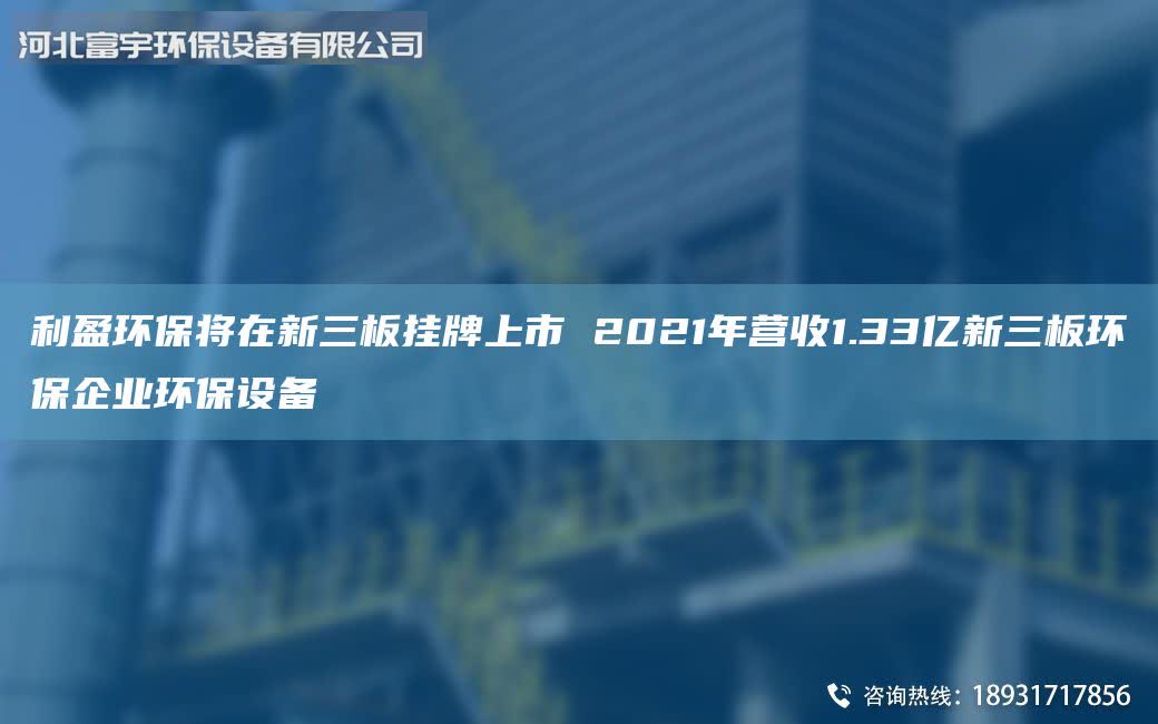 利盈環保將在新三板掛牌上市 2021年營收1.33億新三板環保企業環保設備