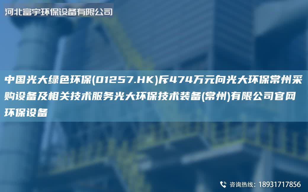 中G光大綠色環(huán)保(01257.HK)斥474萬(wàn)元向光大環(huán)保常州采購(gòu)設(shè)備及相關(guān)技術(shù)服務(wù)光大環(huán)保技術(shù)裝備(常州)有限公司官網(wǎng)環(huán)保設(shè)備