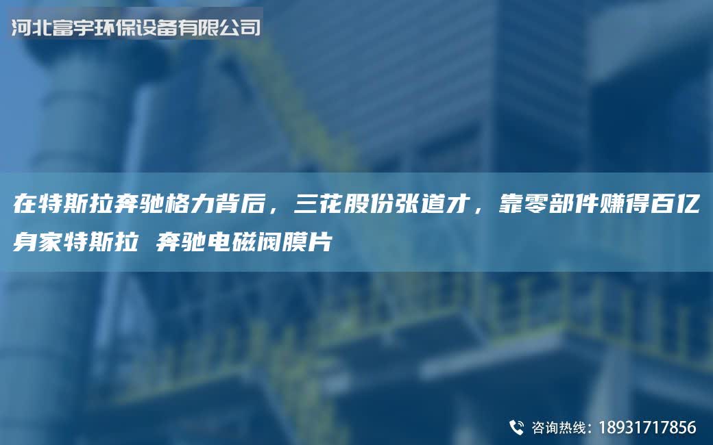在特斯拉奔馳格力背后，三花股份張道才，靠零部件賺得百億身家特斯拉 奔馳電磁閥膜片