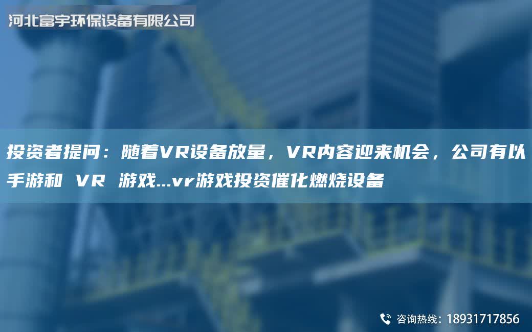 投資者提問：隨著VR設備放量，VR內容迎來機會，公司有以手游和 VR 游戲...vr游戲投資催化燃燒設備