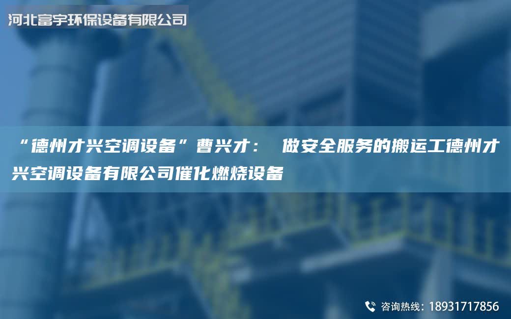 “德州才興空調設備”曹興才: 做安全服務的搬運工德州才興空調設備有限公司催化燃燒設備