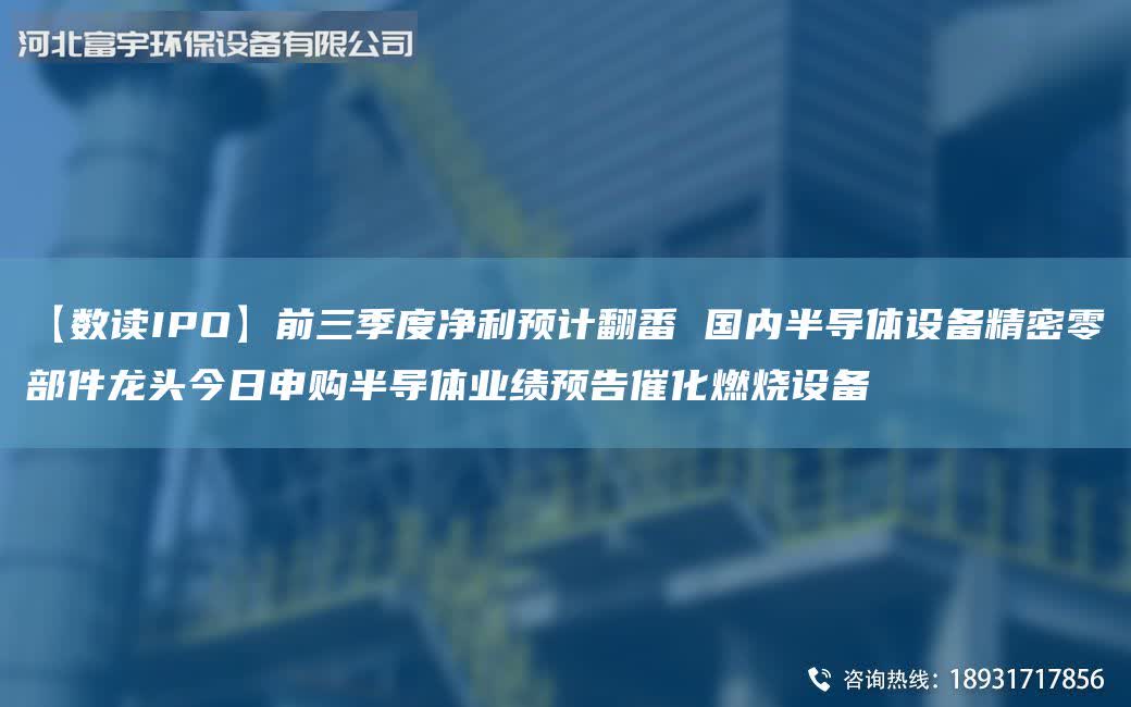 【數讀IPO】前三季度凈利預計翻番 G內半導體設備精密零部件龍頭今日申購半導體業績預告催化燃燒設備