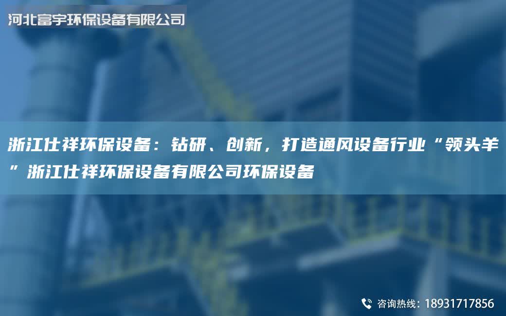 浙江仕祥環保設備：鉆研、創新，打造通風設備行業“領頭羊”浙江仕祥環保設備有限公司環保設備