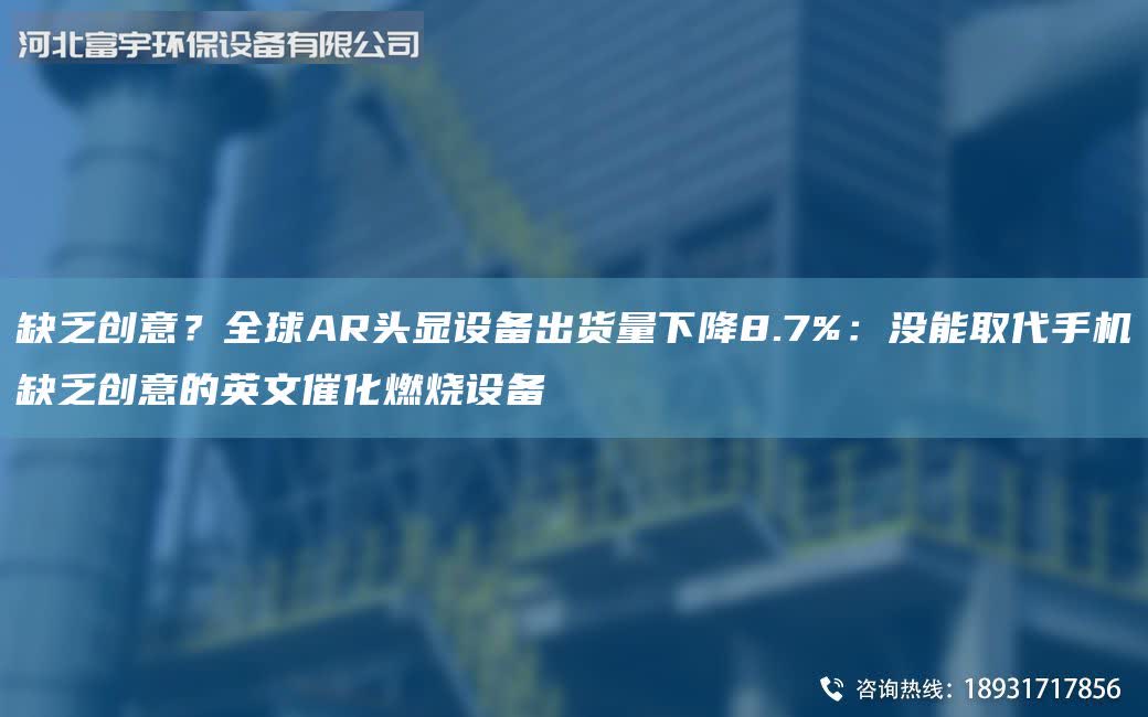缺乏創意？全球AR頭顯設備出貨量下降8.7%：沒能取代手機缺乏創意的英文催化燃燒設備