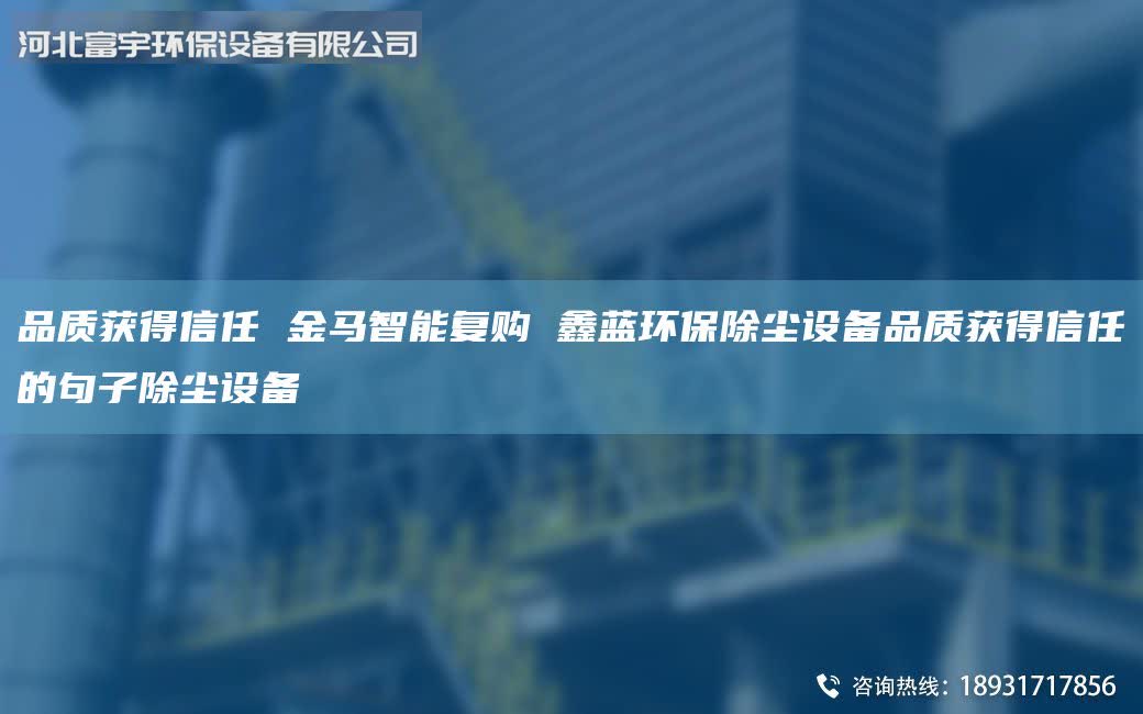 品質獲得信任 金馬智能復購 富宇環保除塵設備品質獲得信任的句子除塵設備