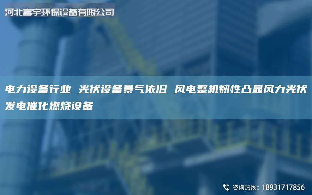 電力設備行業 光伏設備景氣依舊 風電整機韌性凸顯風力光伏發電催化燃燒設備