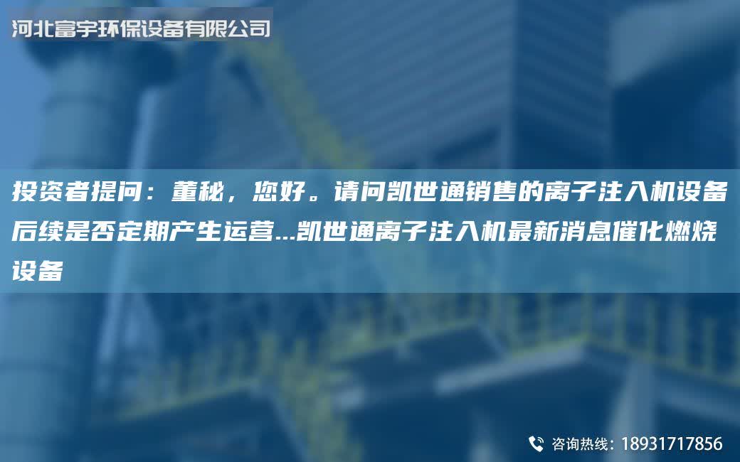 投資者提問：董秘，您好。請問凱世通銷售的離子注入機設備后續是否定期產生運營...凱世通離子注入機最新消息催化燃燒設備