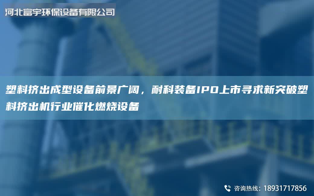 塑料擠出成型設(shè)備前景廣闊，耐科裝備IPO上市尋求新突破塑料擠出機(jī)行業(yè)催化燃燒設(shè)備