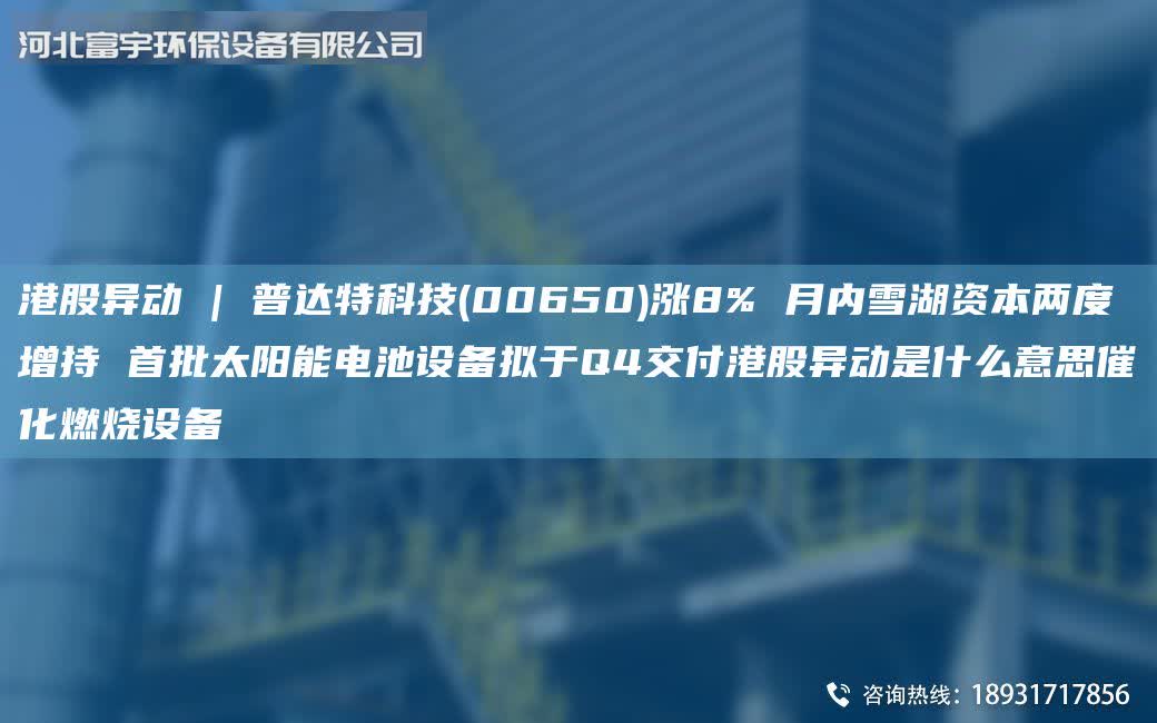 港股異動 | 普達特科技(00650)漲8% 月內雪湖資本兩度增持 首批太陽能電池設備擬于Q4交付港股異動是什么意思催化燃燒設備