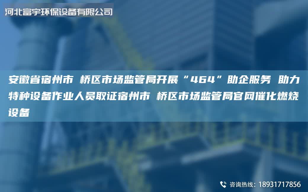 安徽省宿州市埇橋區(qū)市場(chǎng)監(jiān)管Ju開展“464”助企服務(wù) 助力特種設(shè)備作業(yè)人員取證宿州市埇橋區(qū)市場(chǎng)監(jiān)管Ju官網(wǎng)催化燃燒設(shè)備