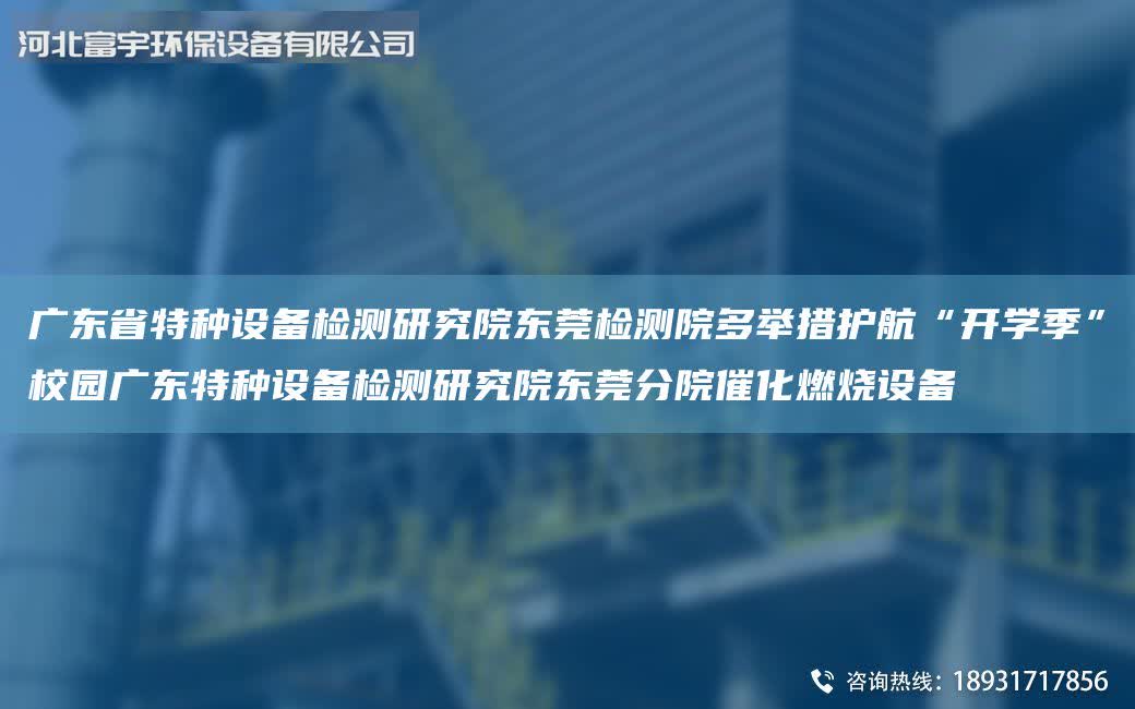 廣東省特種設備檢測研究院東莞檢測院多舉措護航“開學季”校園廣東特種設備檢測研究院東莞分院催化燃燒設備