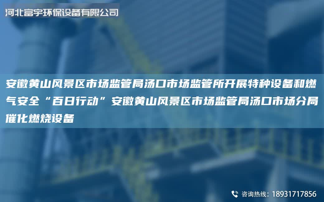 安徽黃山風(fēng)景區(qū)市場監(jiān)管Ju湯口市場監(jiān)管所開展特種設(shè)備和燃?xì)獍踩鞍偃招袆?dòng)”安徽黃山風(fēng)景區(qū)市場監(jiān)管Ju湯口市場分Ju催化燃燒設(shè)備