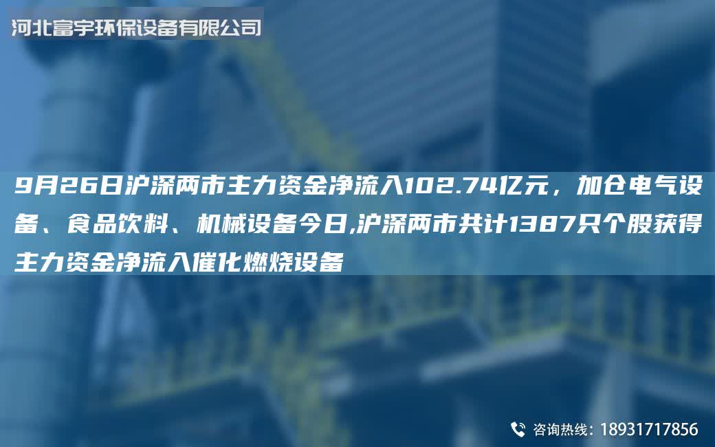 9月26日滬深兩市主力資金凈流入102.74億元，加倉(cāng)電氣設(shè)備、食品飲料、機(jī)械設(shè)備今日,滬深兩市共計(jì)1387只個(gè)股獲得主力資金凈流入催化燃燒設(shè)備