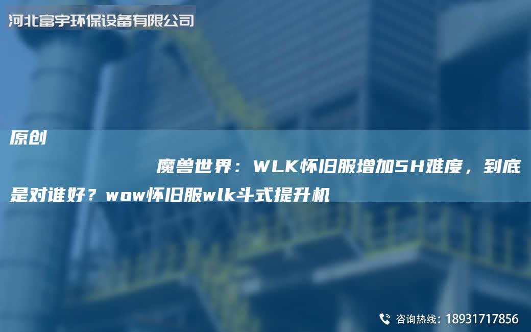 原創
            魔獸SJ：WLK懷舊服增加5H難度，到底是對誰好？wow懷舊服wlk斗式提升機