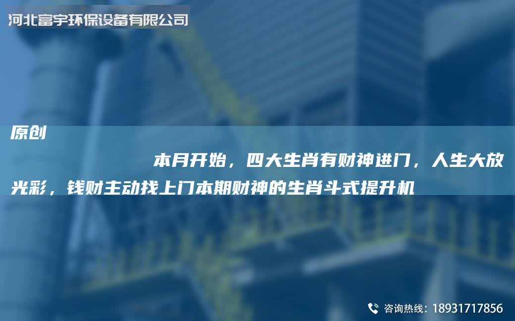 原創
            本月開始，四大生肖有財神進門，人生大放光彩，錢財主動找上門本期財神的生肖斗式提升機