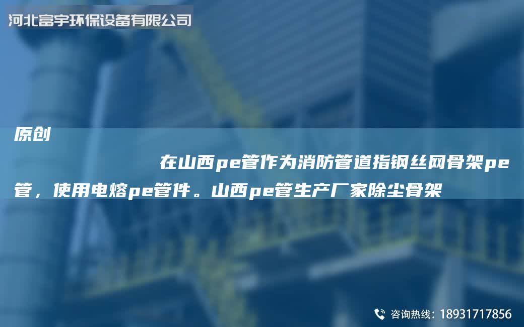 原創(chuàng)
            在山西pe管作為消防管道指鋼絲網(wǎng)骨架pe管，使用電熔pe管件。山西pe管生產(chǎn)廠家除塵骨架
