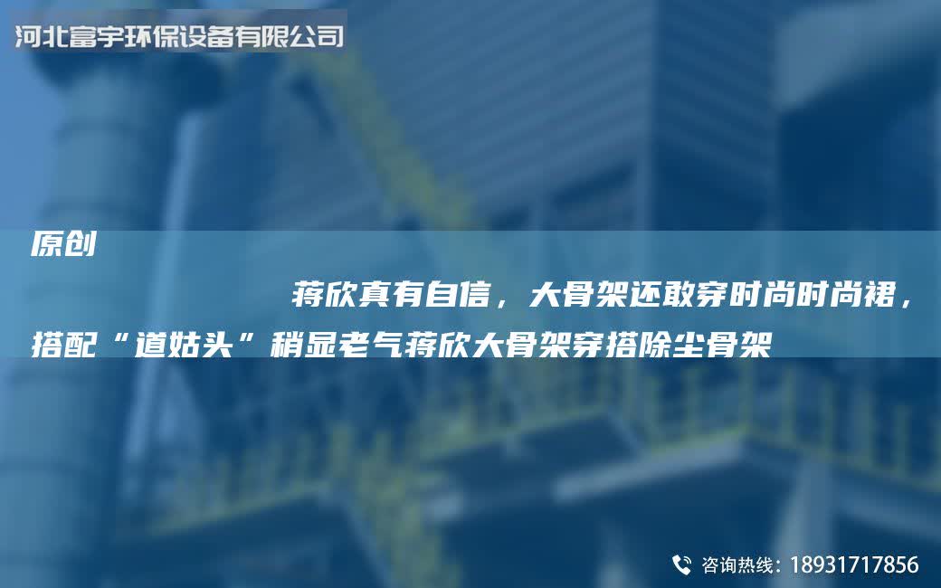 原創(chuàng)
            蔣欣真有自信，大骨架還敢穿時(shí)尚時(shí)尚裙，搭配“道姑頭”稍顯老氣蔣欣大骨架穿搭除塵骨架