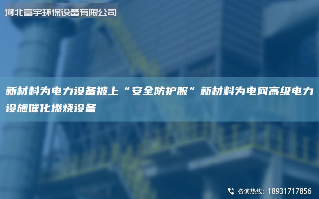 新材料為電力設備披上“安全防護服”新材料為電網高級電力設施催化燃燒設備