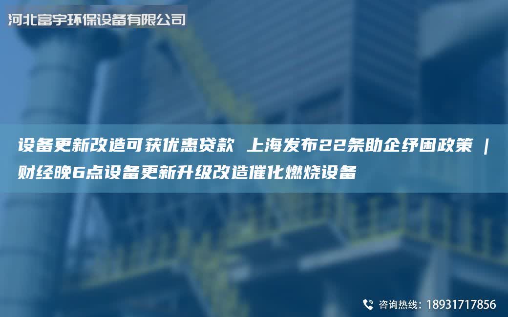 設(shè)備更新改造可獲優(yōu)惠貸款 ShangHai發(fā)布22條助企紓困政策?|?財經(jīng)晚6點設(shè)備更新升級改造催化燃燒設(shè)備