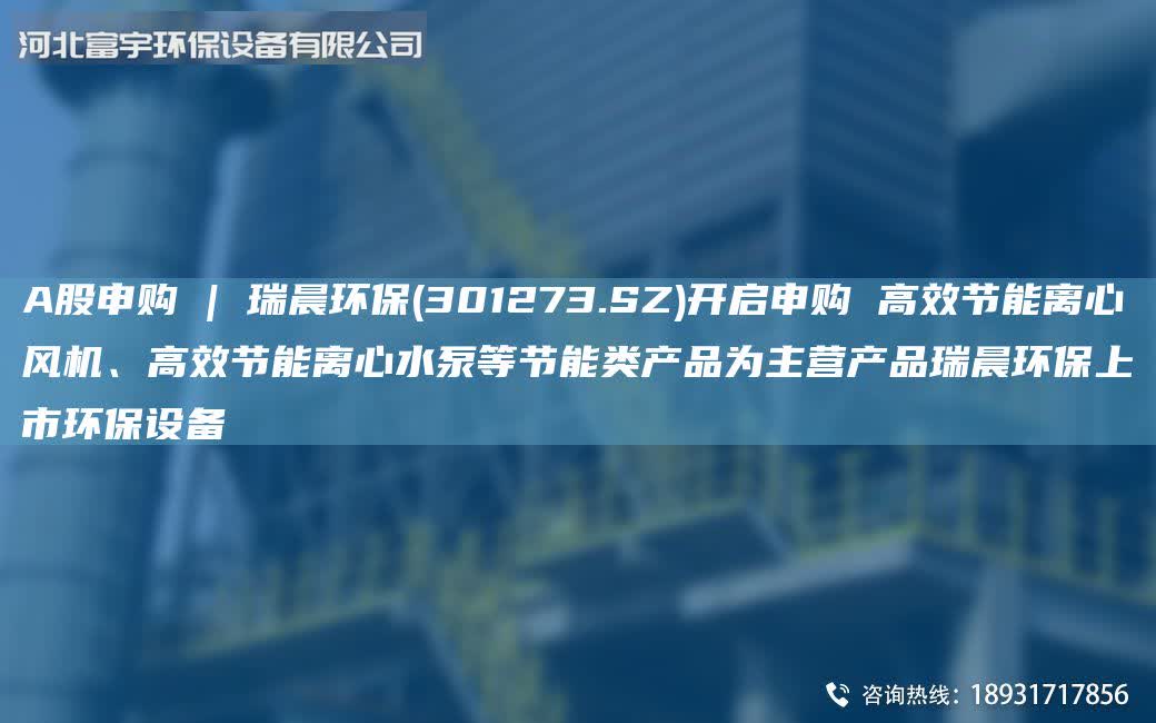 A股申購 | 瑞晨環(huán)保(301273.SZ)開啟申購 高效節(jié)能離心風(fēng)機、高效節(jié)能離心水泵等節(jié)能類產(chǎn)品為主營產(chǎn)品瑞晨環(huán)保上市環(huán)保設(shè)備