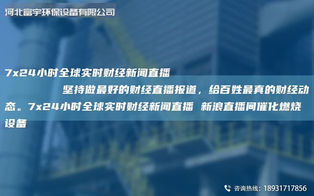 7x24小時全球實時財經新聞直播
        堅持做最好的財經直播報道，給百姓最真的財經動態。7x24小時全球實時財經新聞直播 新浪直播間催化燃燒設備