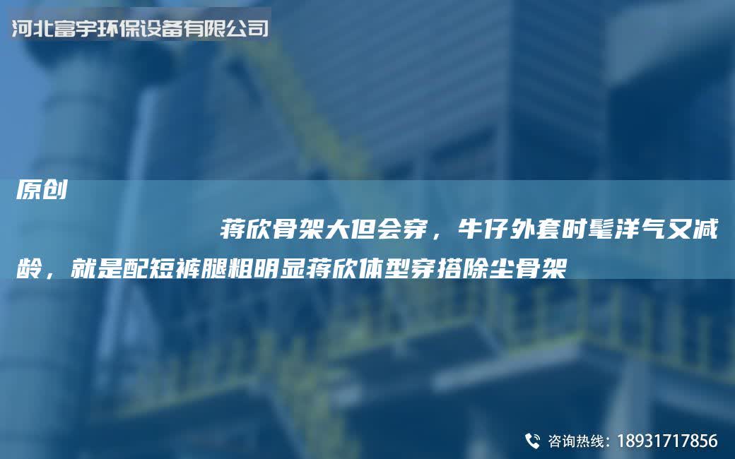 原創
            蔣欣骨架大但會穿，牛仔外套時髦洋氣又減齡，就是配短褲腿粗明顯蔣欣體型穿搭除塵骨架