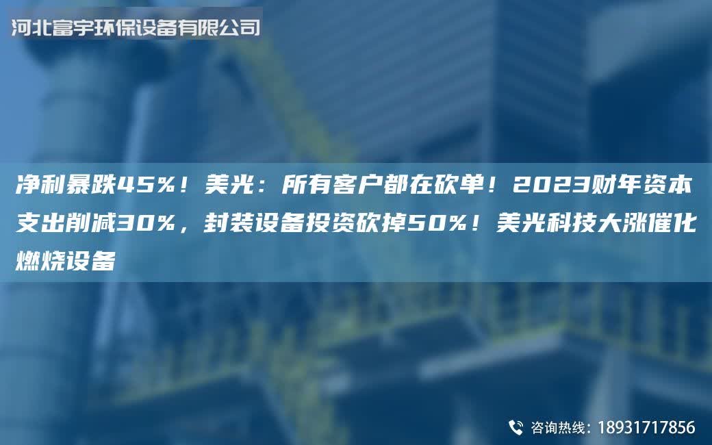 凈利暴跌45%！美光：所有客戶都在砍單！2023財年資本支出削減30%，封裝設備投資砍掉50%！美光科技大漲催化燃燒設備