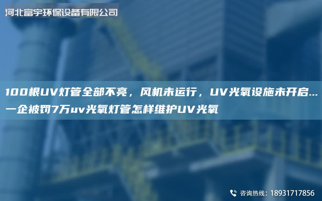 100根UV燈管全部不亮，風機未運行，UV光氧設施未開啟...一企被罰7萬uv光氧燈管怎樣維護UV光氧
