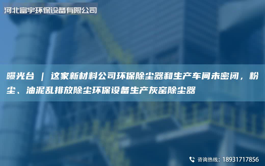 曝光臺 | 這家新材料公司環保除塵器和生產車間未密閉，粉塵、油泥亂排放除塵環保設備生產灰窯除塵器