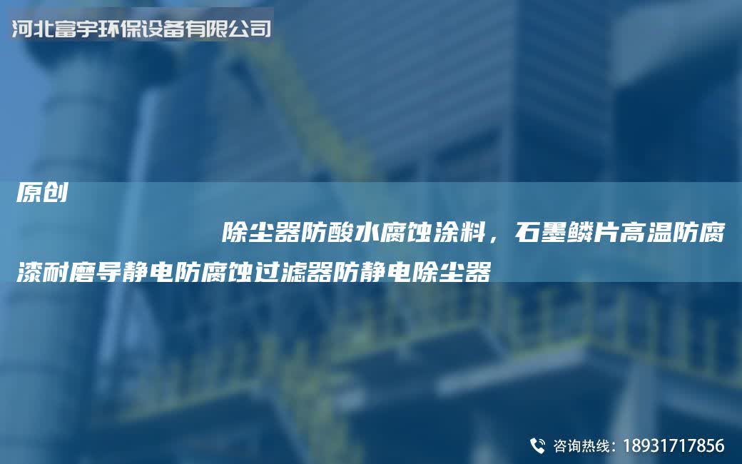 原創
            除塵器防酸水腐蝕涂料，石墨鱗片高溫防腐漆耐磨導靜電防腐蝕過濾器防靜電除塵器