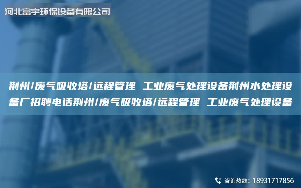 荊州/廢氣吸收塔/遠(yuǎn)程管理 工業(yè)廢氣處理設(shè)備荊州水處理設(shè)備廠招聘電話荊州/廢氣吸收塔/遠(yuǎn)程管理 工業(yè)廢氣處理設(shè)備