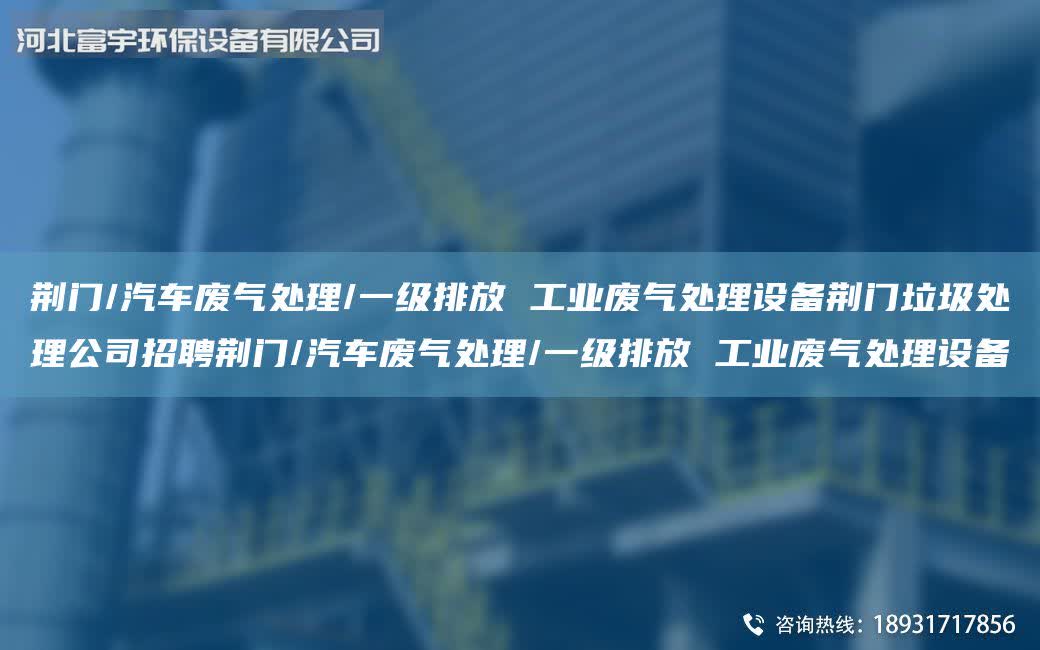 荊門/汽車廢氣處理/一級排放 工業廢氣處理設備荊門垃圾處理公司招聘荊門/汽車廢氣處理/一級排放 工業廢氣處理設備