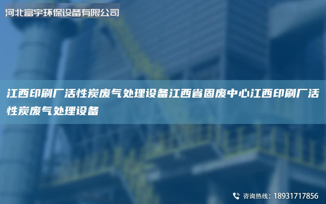 江西印刷廠活性炭廢氣處理設備江西省固廢中心江西印刷廠活性炭廢氣處理設備