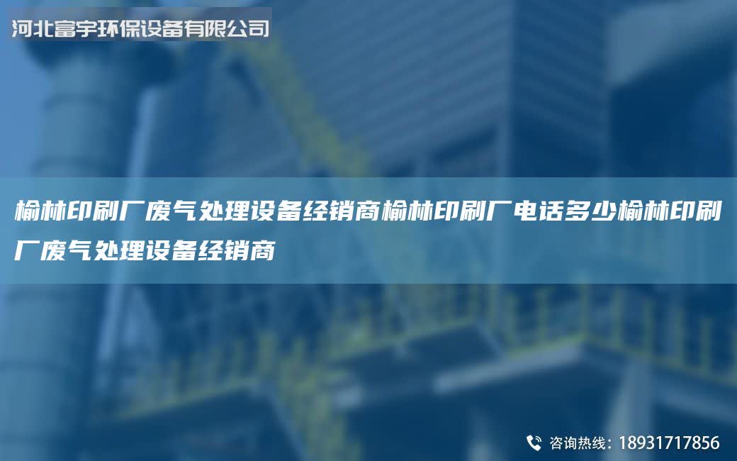 榆林印刷廠廢氣處理設備經銷商榆林印刷廠電話多少榆林印刷廠廢氣處理設備經銷商