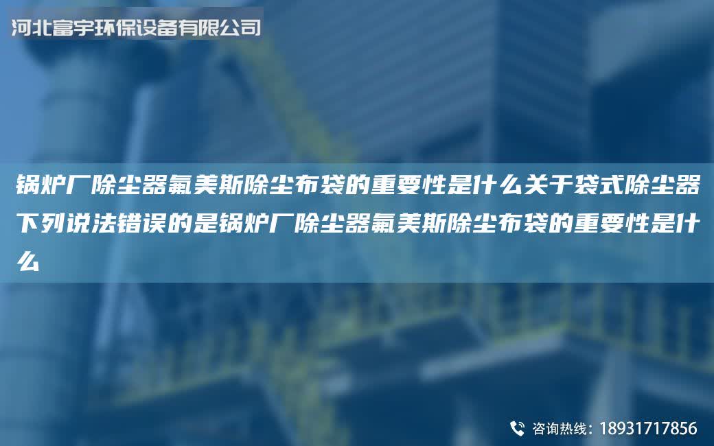 鍋爐廠除塵器氟美斯除塵布袋的重要性是什么關(guān)于袋式除塵器下列說法錯誤的是鍋爐廠除塵器氟美斯除塵布袋的重要性是什么