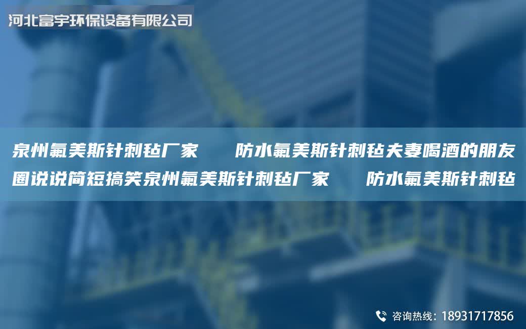 泉州氟美斯針刺氈廠家 防水氟美斯針刺氈夫妻喝酒的朋友圈說說簡短搞笑泉州氟美斯針刺氈廠家 防水氟美斯針刺氈