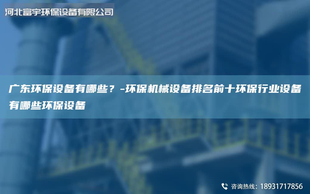 廣東環(huán)保設(shè)備有哪些？-環(huán)保機(jī)械設(shè)備排M前十環(huán)保行業(yè)設(shè)備有哪些環(huán)保設(shè)備