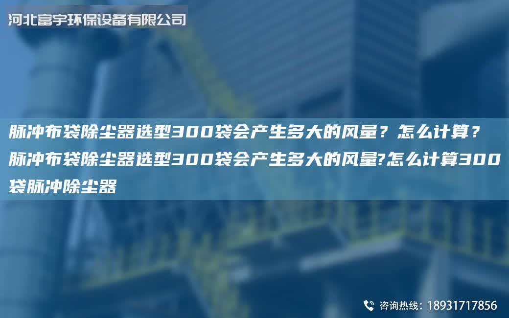脈沖布袋除塵器選型300袋會(huì)產(chǎn)生多大的風(fēng)量？怎么計(jì)算？脈沖布袋除塵器選型300袋會(huì)產(chǎn)生多大的風(fēng)量?怎么計(jì)算300袋脈沖除塵器