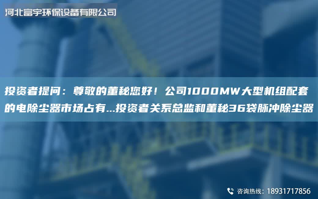 投資者提問:尊敬的董秘您好!公司1000MW大型機組配套的電除塵器市場占有...投資者關系總監和董秘36袋脈沖除塵器