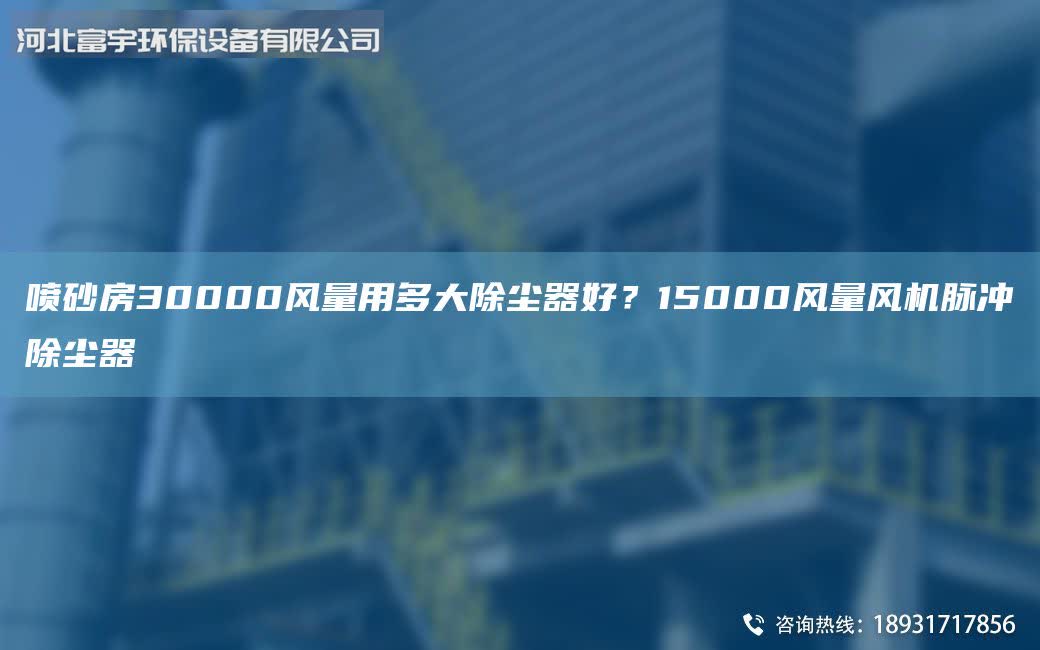 噴砂房30000風量用多大除塵器好?15000風量風機脈沖除塵器
