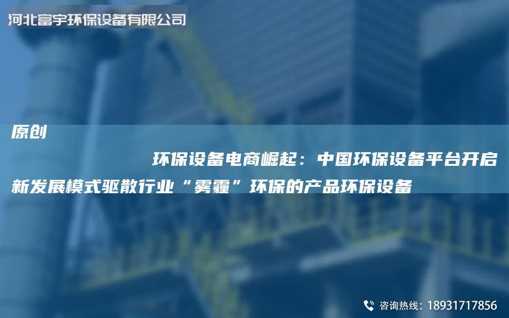 原創(chuàng)
            環(huán)保設(shè)備電商崛起：中G環(huán)保設(shè)備平臺開啟新發(fā)展模式驅(qū)散行業(yè)“霧霾”環(huán)保的產(chǎn)品環(huán)保設(shè)備