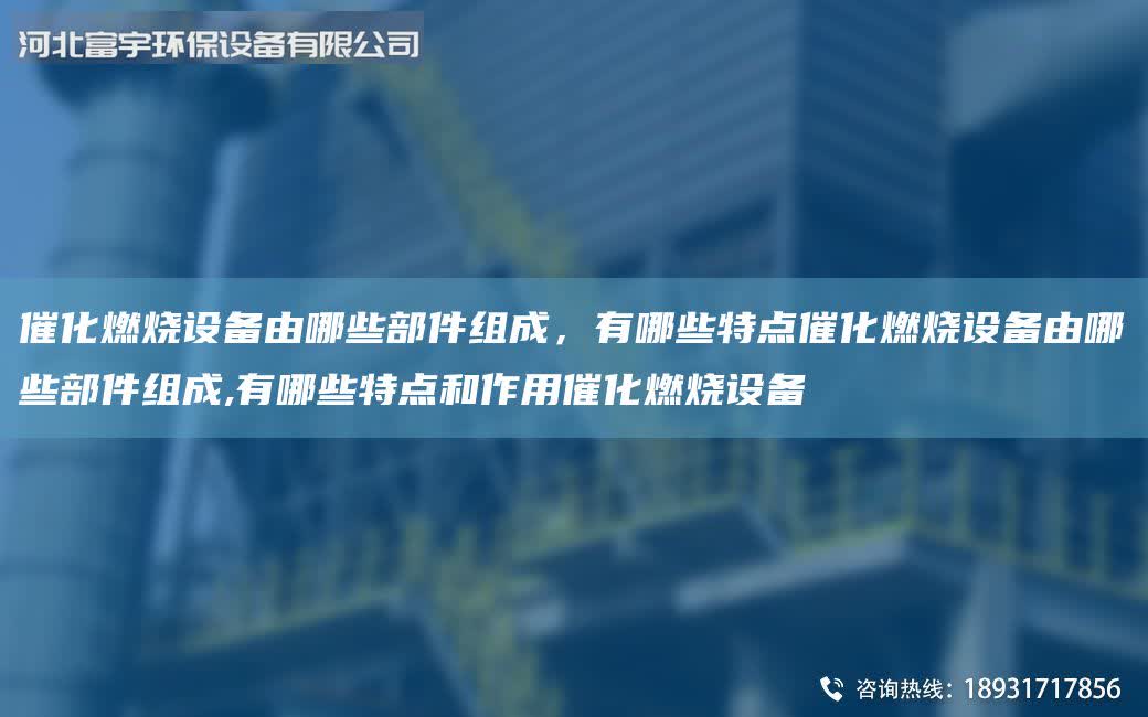 催化燃燒設備由哪些部件組成，有哪些特點催化燃燒設備由哪些部件組成,有哪些特點和作用催化燃燒設備