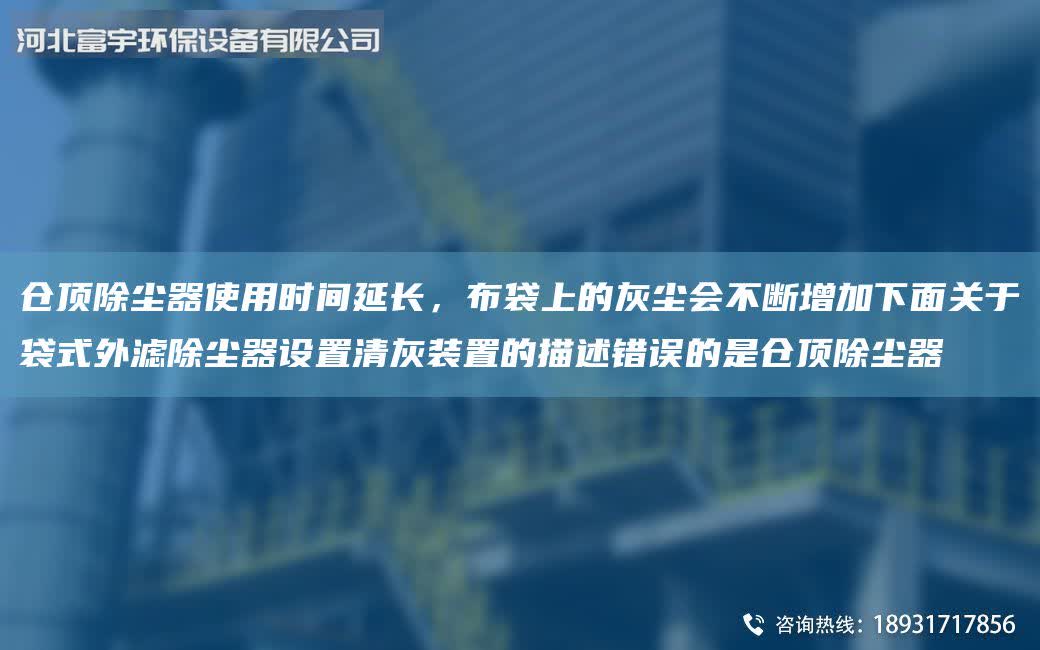 倉頂除塵器使用時間延長,布袋上的灰塵會不斷增加下面關(guān)于袋式外濾除塵器設(shè)置清灰裝置的描述錯誤的是倉頂除塵器