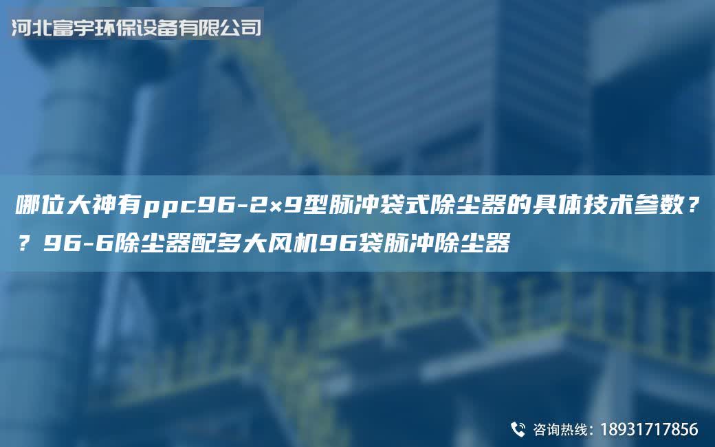 哪位大神有ppc96-2×9型脈沖袋式除塵器的具體技術參數？？96-6除塵器配多大風機96袋脈沖除塵器