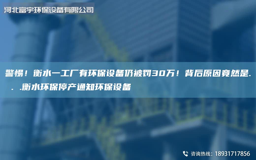 警惕！衡水一工廠有環保設備仍被罰30萬！背后原因竟然是. . .衡水環保停產通知環保設備