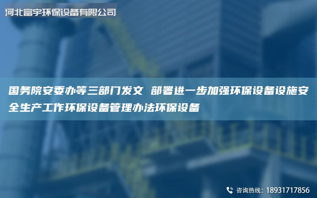 G務院安委辦等三部門發文 部署進一步加強環保設備設施安全生產工作環保設備管理辦法環保設備